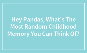 Hey Pandas, What's The Most Random Childhood Memory You Can Think Of?