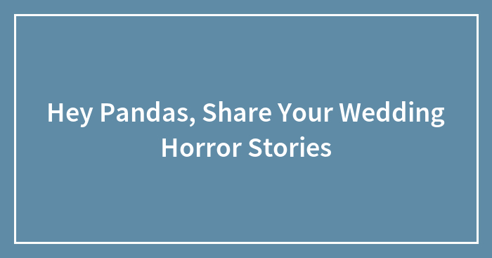 Hey Pandas, Share Your Wedding Horror Stories (Closed)