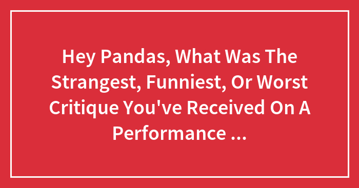 Hey Pandas, What Was The Strangest, Funniest, Or Worst Critique You’ve Received On A Performance Evaluation At Work? (Closed)