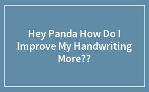 Hey Panda How Do I Improve My Handwriting More??