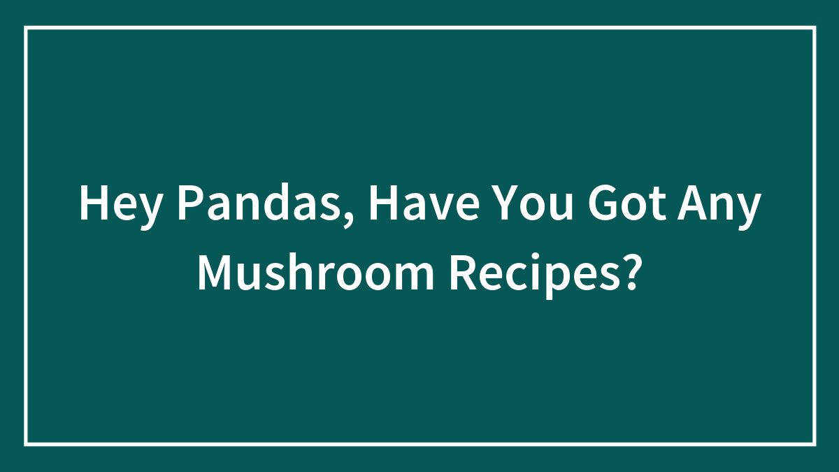 Hey Pandas, Have You Got Any Mushroom Recipes?