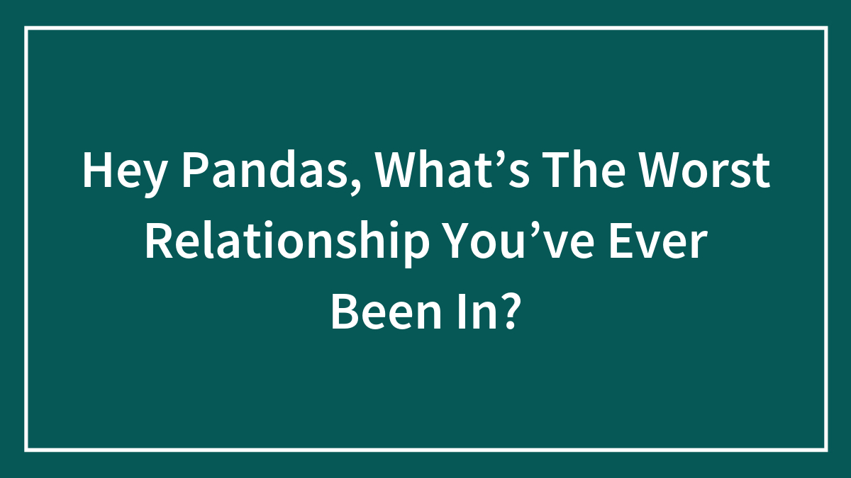 Hey Pandas, What’s The Worst Relationship You’ve Ever Been In?