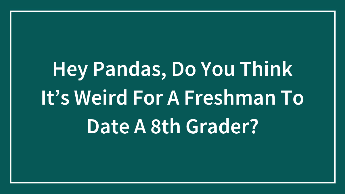 Hey Pandas, Do You Think It’s Weird For A Freshman To Date A 8th Grader?