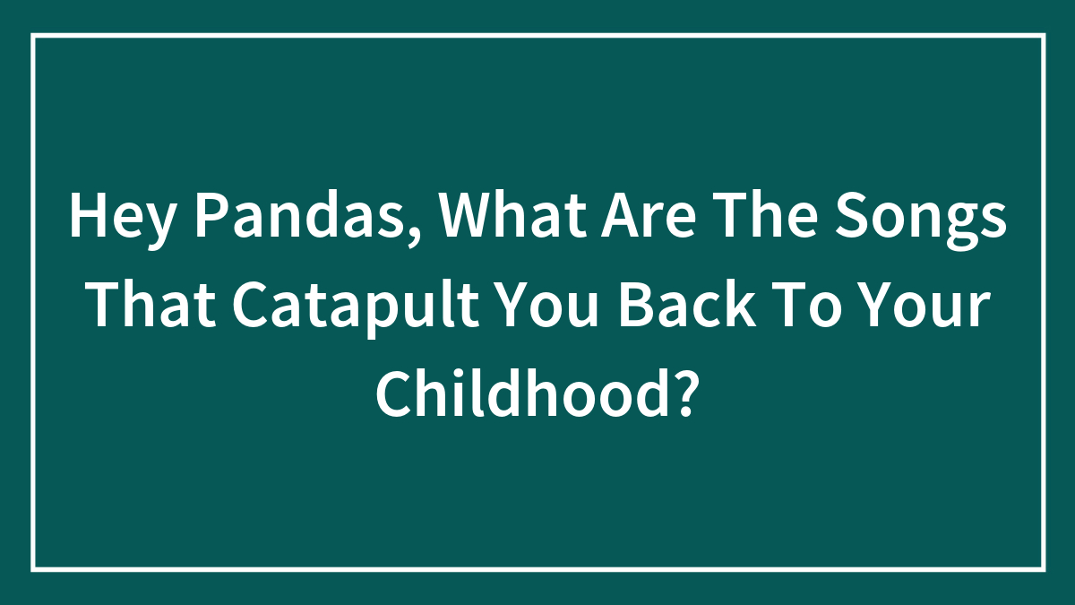 Hey Pandas, What Are The Songs That Catapult You Back To Your Childhood? (Closed)
