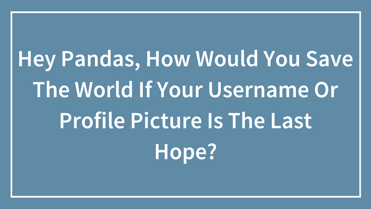 Hey Pandas, How Would You Save The World If Your Username Or Profile Picture Is The Last Hope? (Closed)