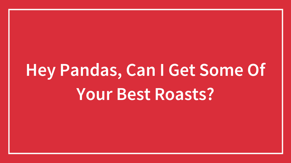 Hey Pandas, Can I Get Some Of Your Best Roasts? (Closed)