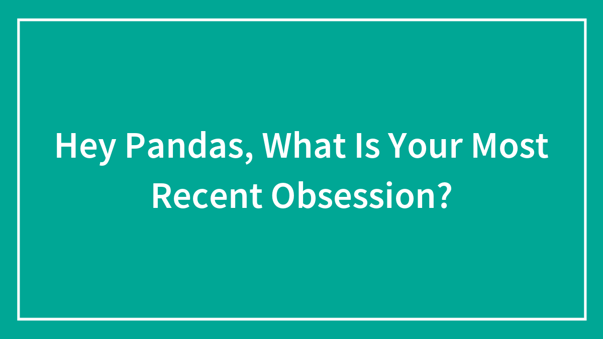 Hey Pandas, What Is Your Most Recent Obsession?
