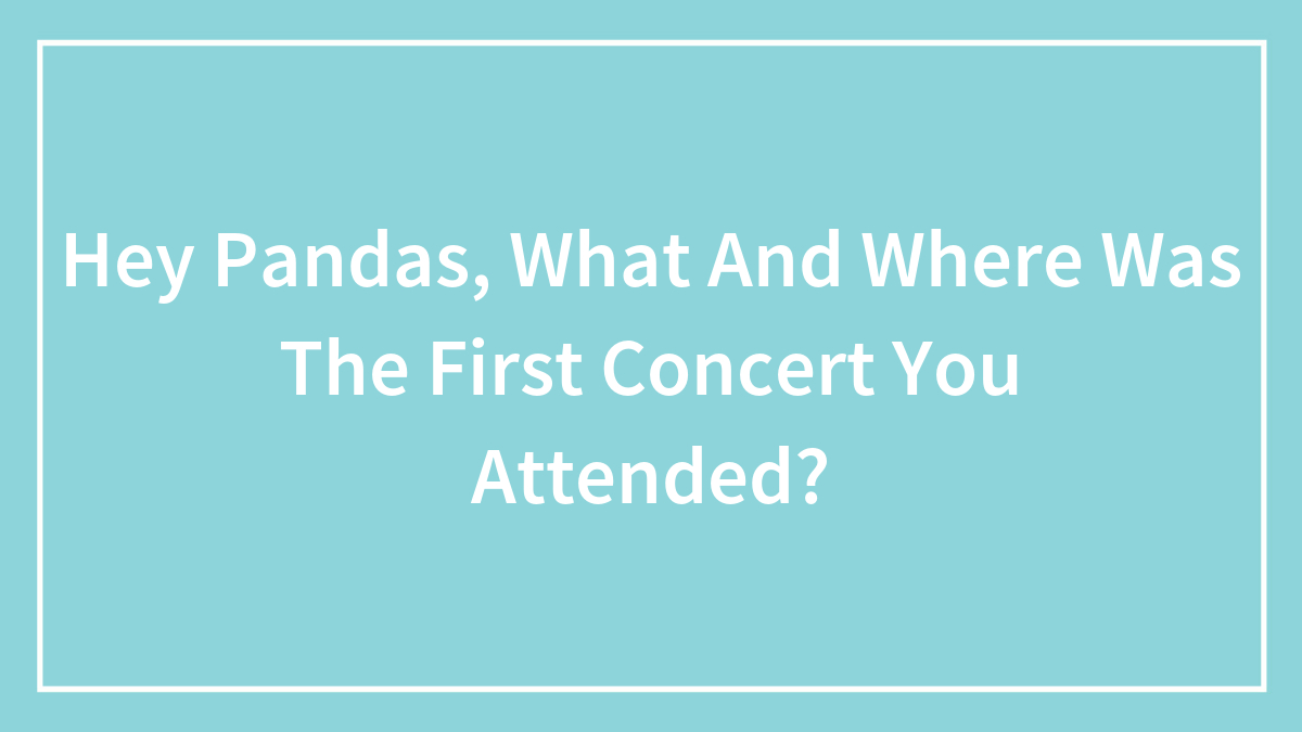 Hey Pandas, What And Where Was The First Concert You Attended? (Closed)