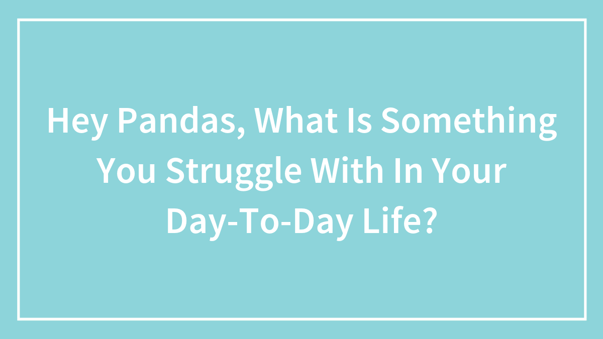 Hey Pandas, What Is Something You Struggle With In Your Day-To-Day Life? (Closed)