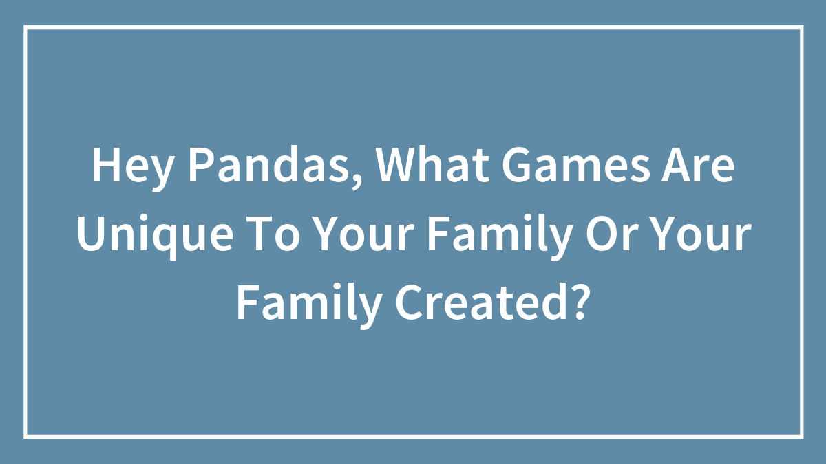 Hey Pandas, What Games Are Unique To Your Family Or Your Family Created? (Closed)