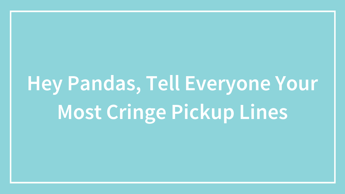 Hey Pandas, Tell Everyone Your Most Cringe Pickup Lines (Closed)