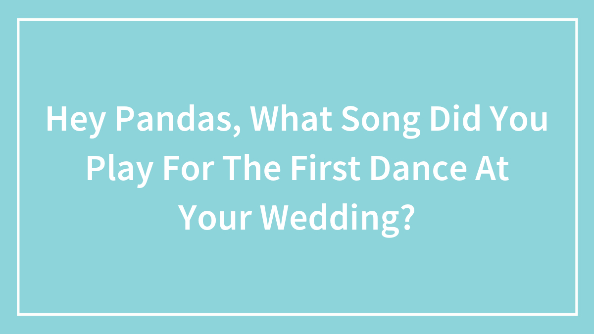Hey Pandas, What Song Did You Play For The First Dance At Your Wedding? (Closed)