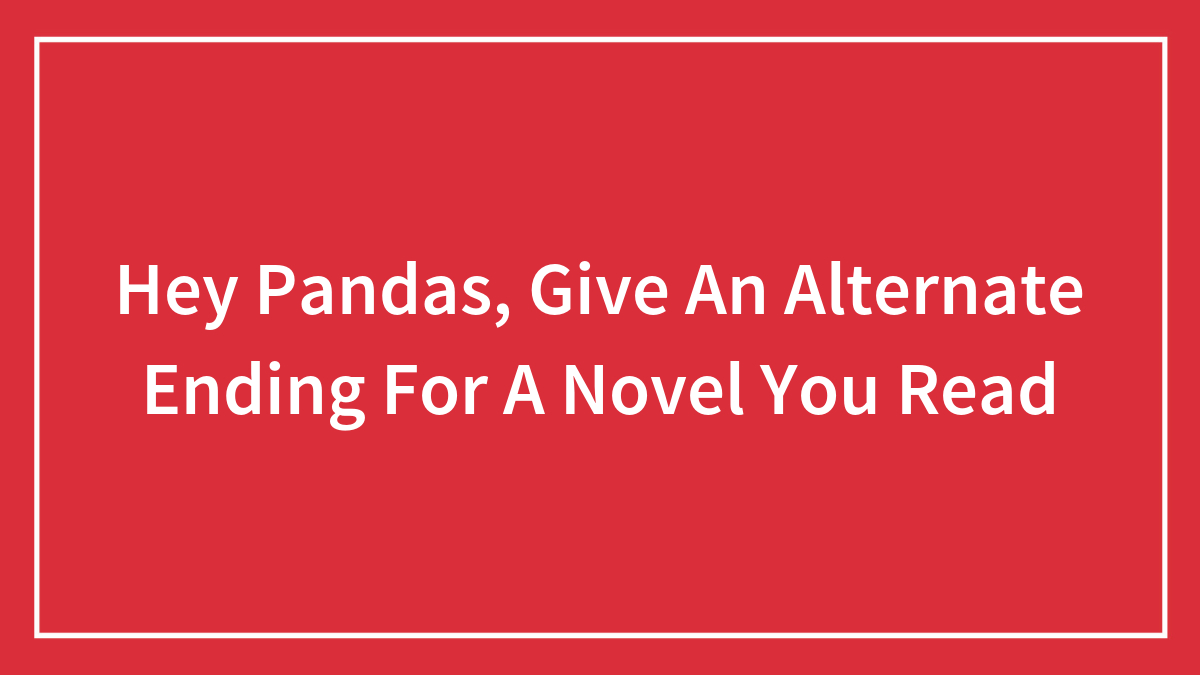 Hey Pandas, Give An Alternate Ending For A Novel You Read