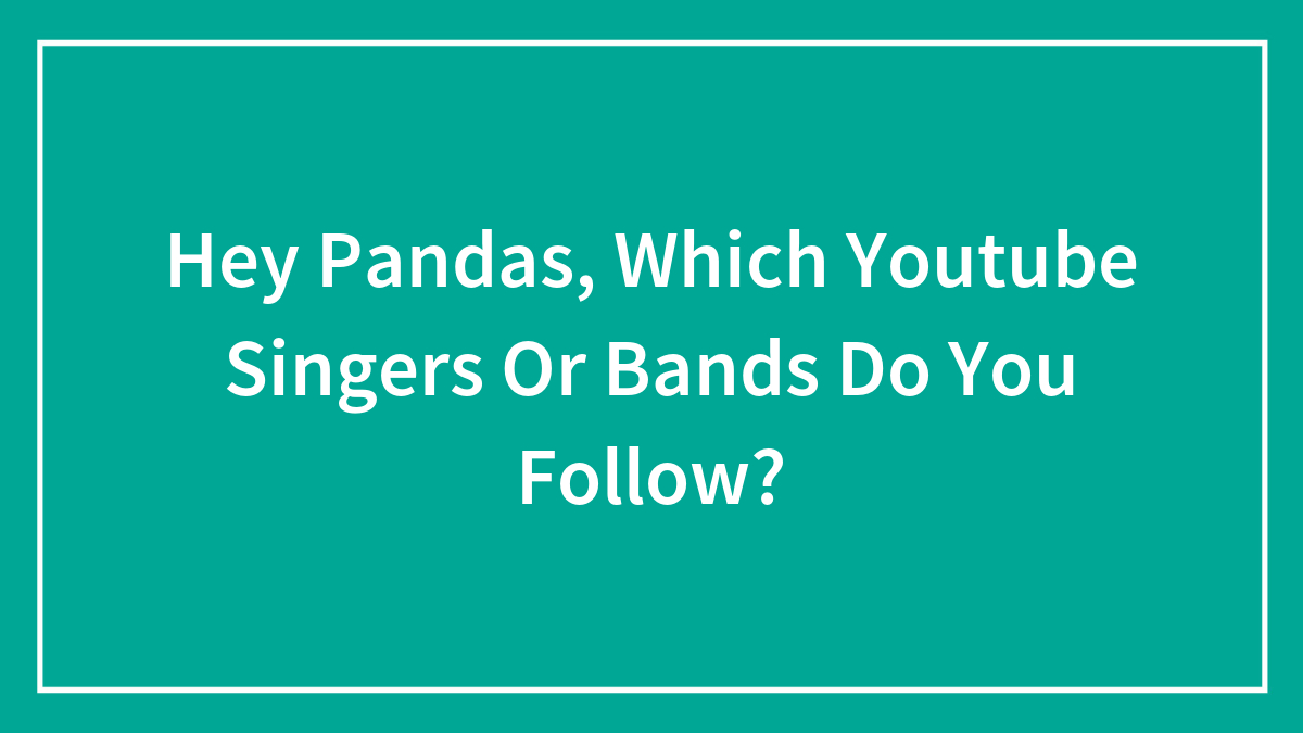 Hey Pandas, Which Youtube Singers Or Bands Do You Follow? (Closed)
