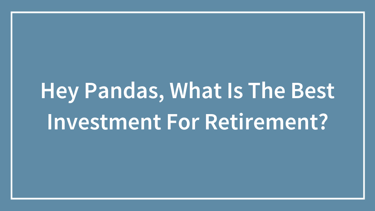 Hey Pandas, What Is The Best Investment For Retirement? (Closed)