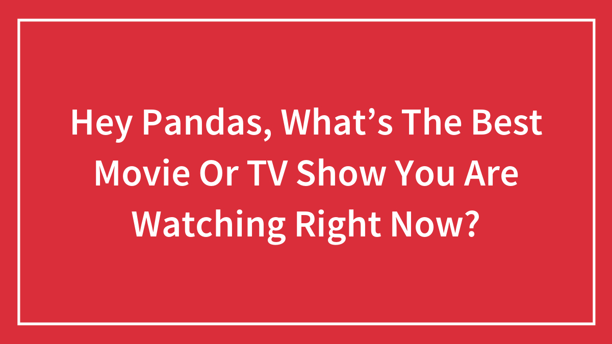Hey Pandas, What’s The Best Movie Or TV Show You Are Watching Right Now? (Closed)