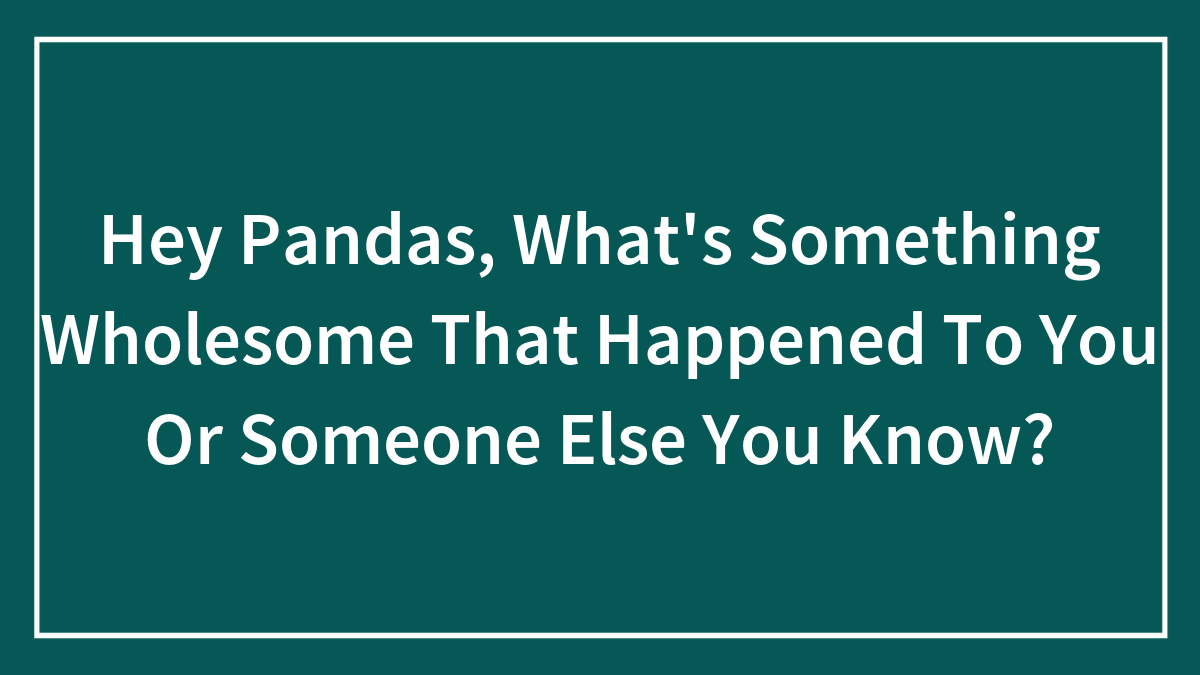Hey Pandas, What’s Something Wholesome That Happened To You Or Someone Else You Know?