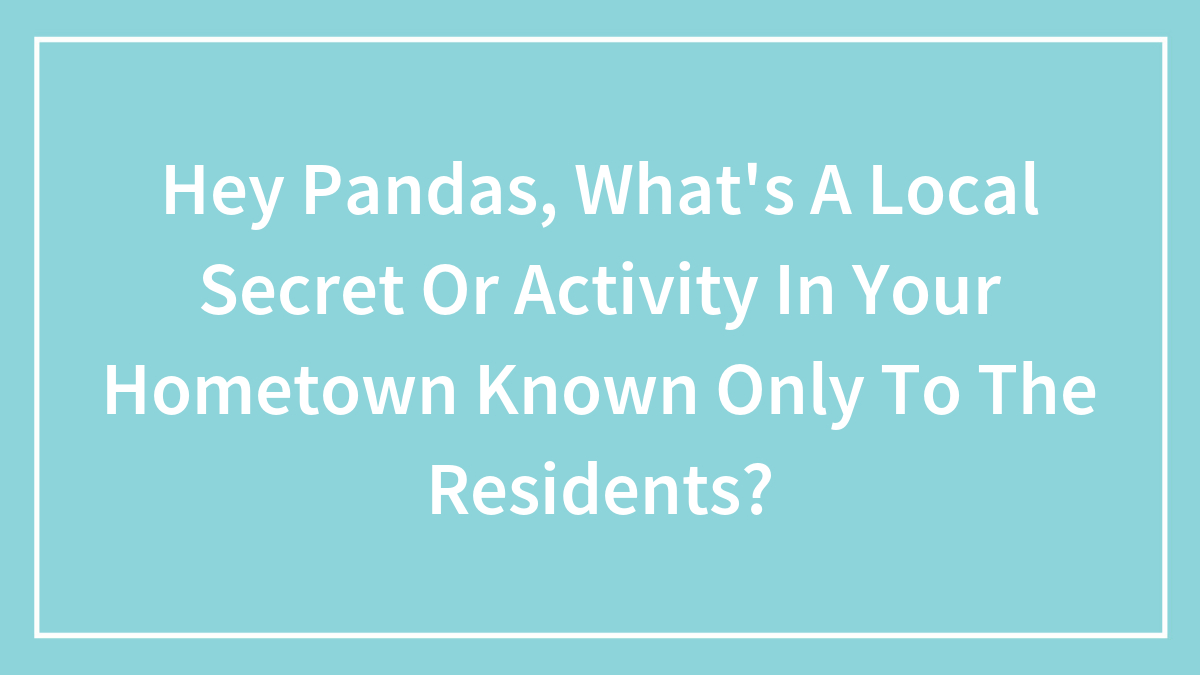 Hey Pandas, What’s A Local Secret Or Activity In Your Hometown Known Only To The Residents? (Closed)