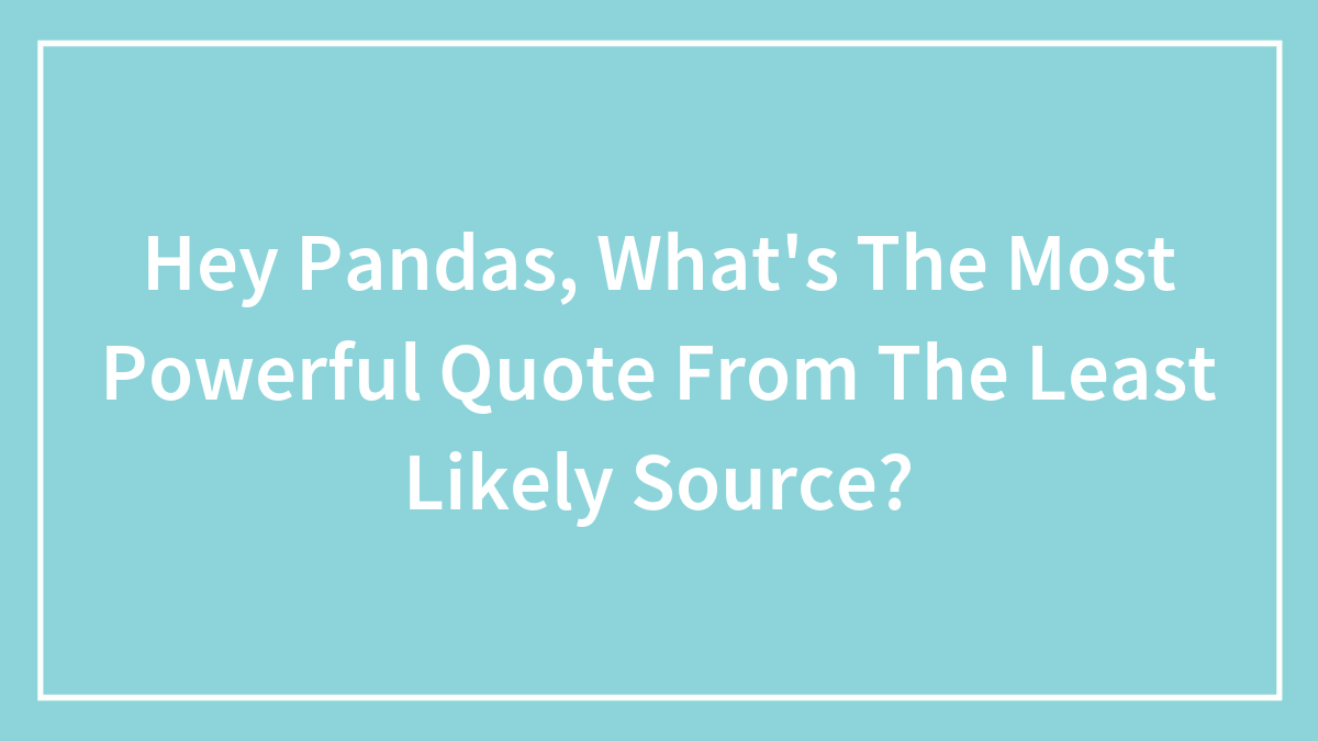 Hey Pandas, What’s The Most Powerful Quote From The Least Likely Source? (Closed)