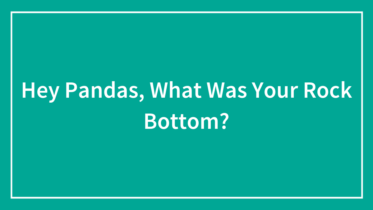 Hey Pandas, What Was Your Rock Bottom? (Closed)