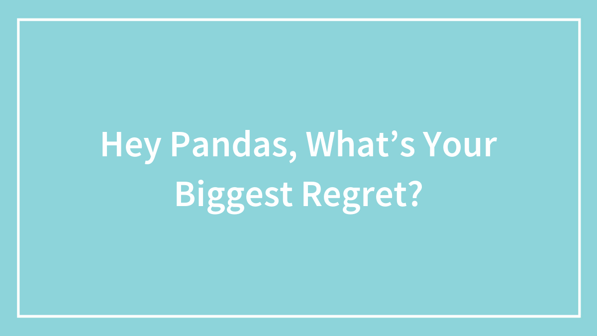 Hey Pandas, What’s Your Biggest Regret? (Closed)