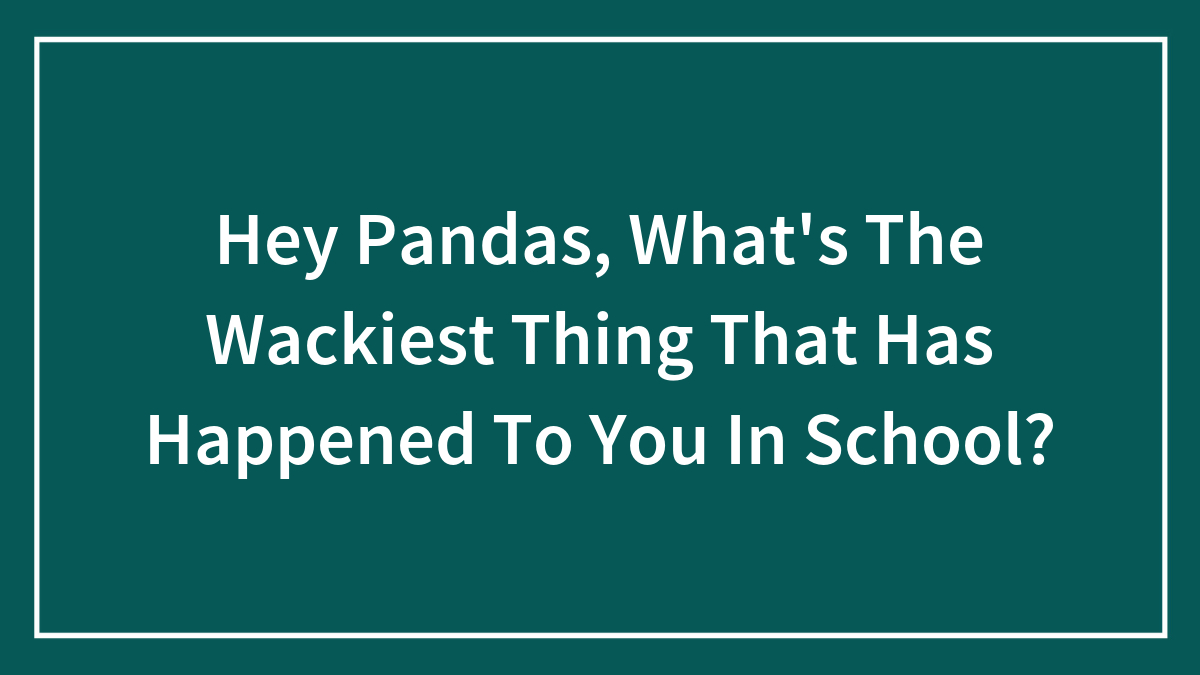 Hey Pandas, What’s The Wackiest Thing That Has Happened To You In School? (Closed)