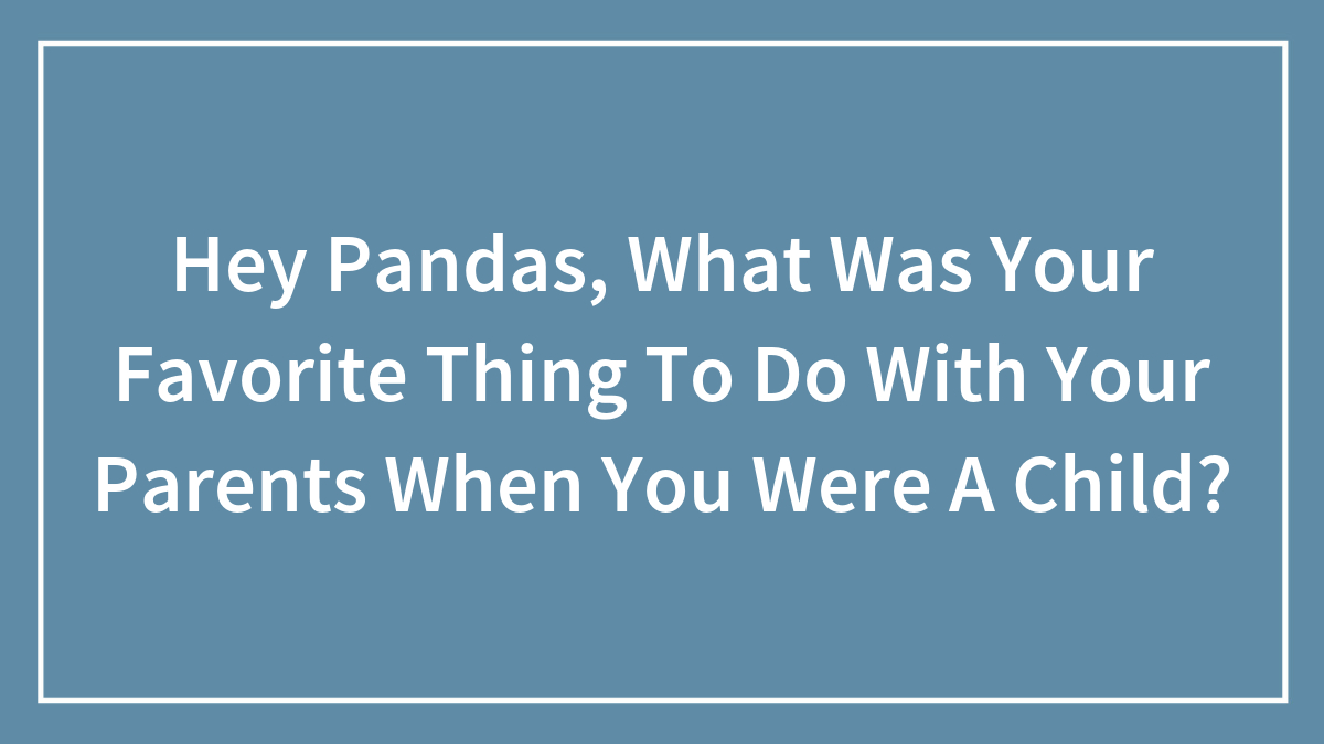 Hey Pandas, What Was Your Favorite Thing To Do With Your Parents When You Were A Child? (Closed)