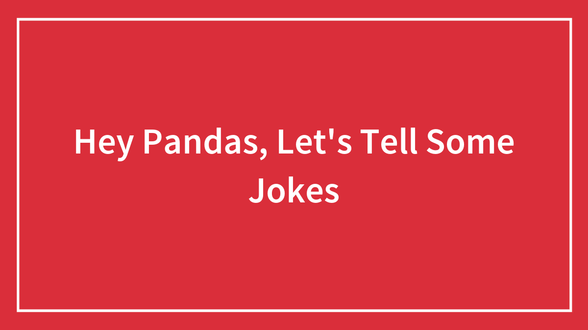 Hey Pandas, Let’s Tell Some Jokes (Closed)