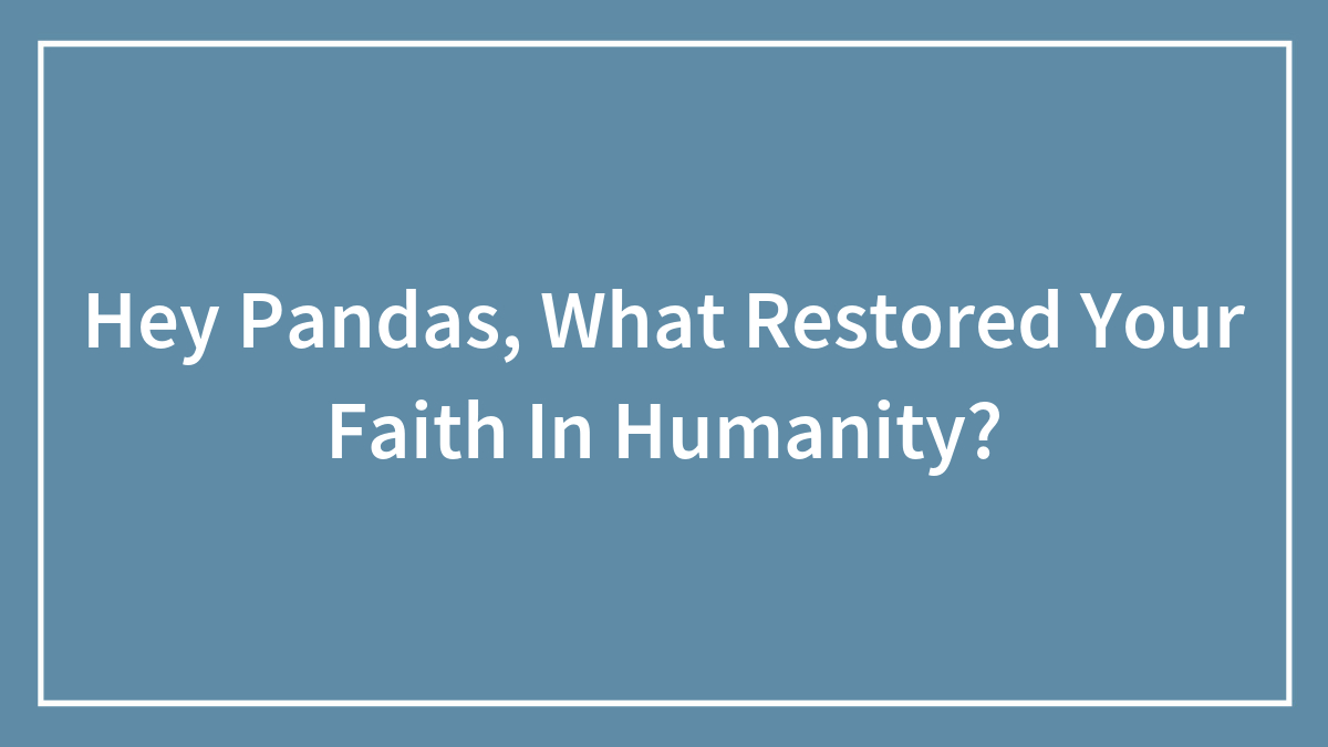 Hey Pandas, What Restored Your Faith In Humanity? (Closed)
