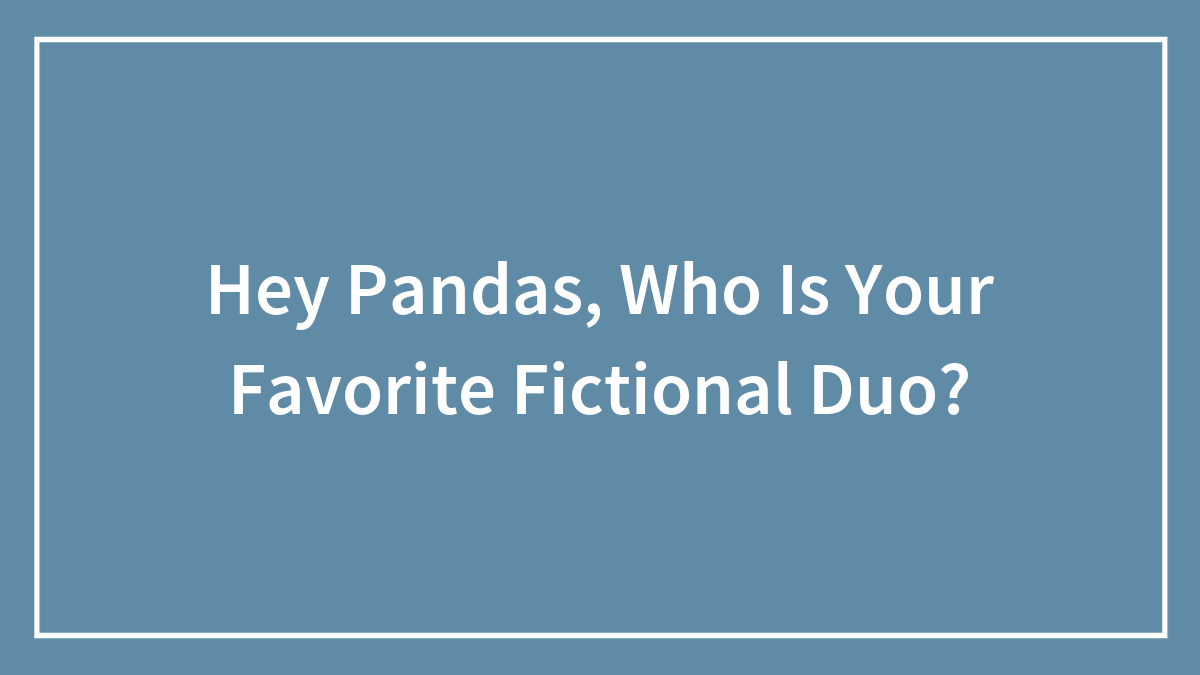 Hey Pandas, Who Is Your Favorite Fictional Duo? (Closed)