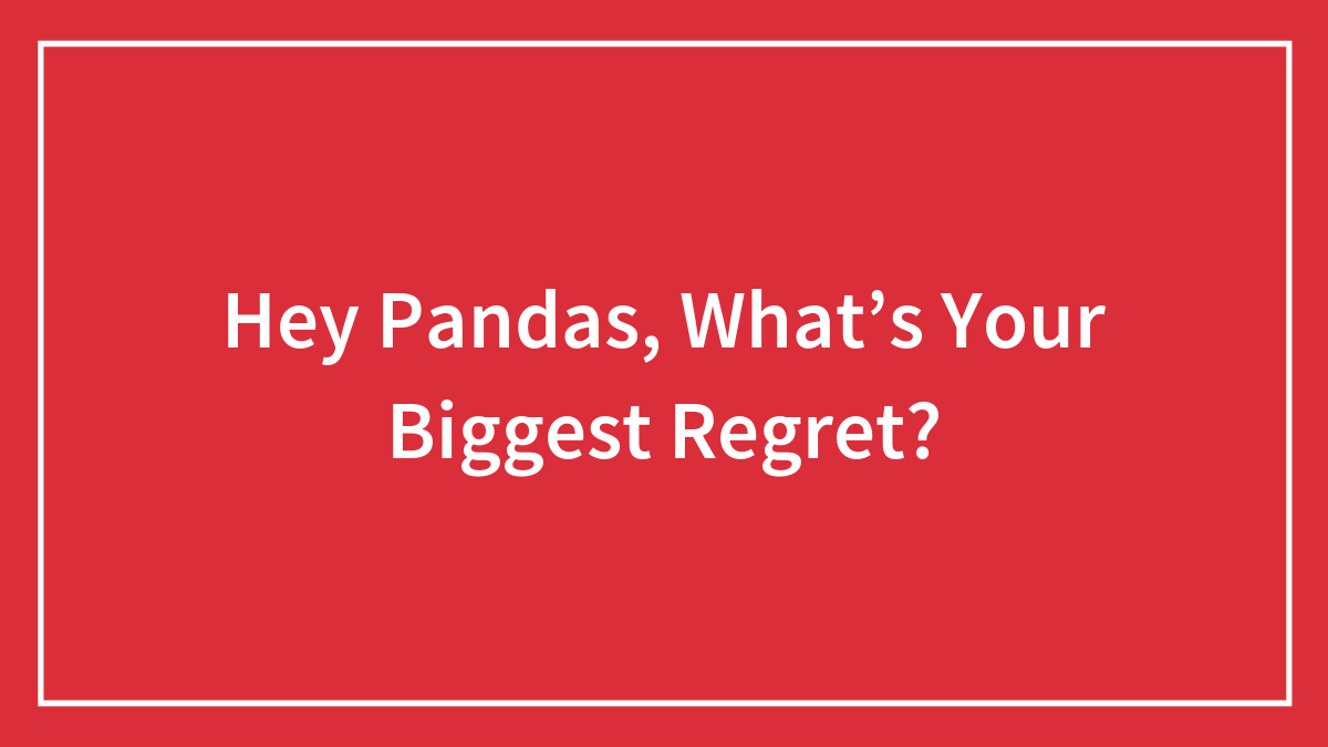 Hey Pandas, What’s Your Biggest Regret?