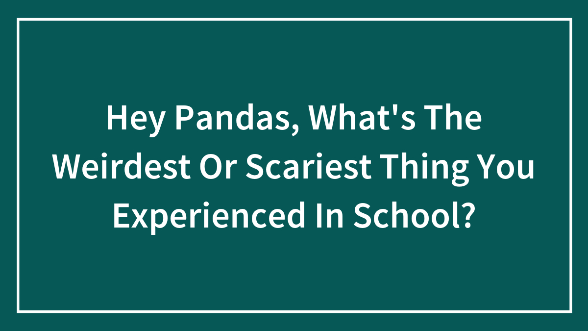 Hey Pandas, What’s The Weirdest Or Scariest Thing You Experienced In School?