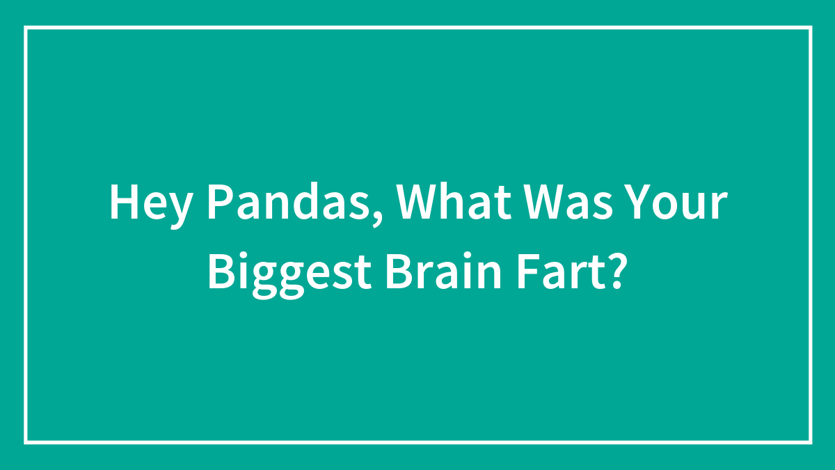Hey Pandas, What Was Your Biggest Brain Fart?