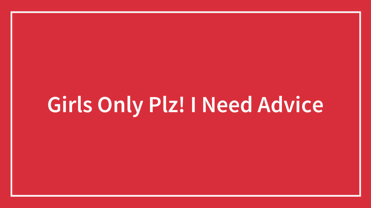 Girls Only Plz! I Need Advice