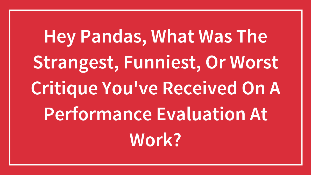 Hey Pandas, What Was The Strangest, Funniest, Or Worst Critique You’ve Received On A Performance Evaluation At Work? (Closed)