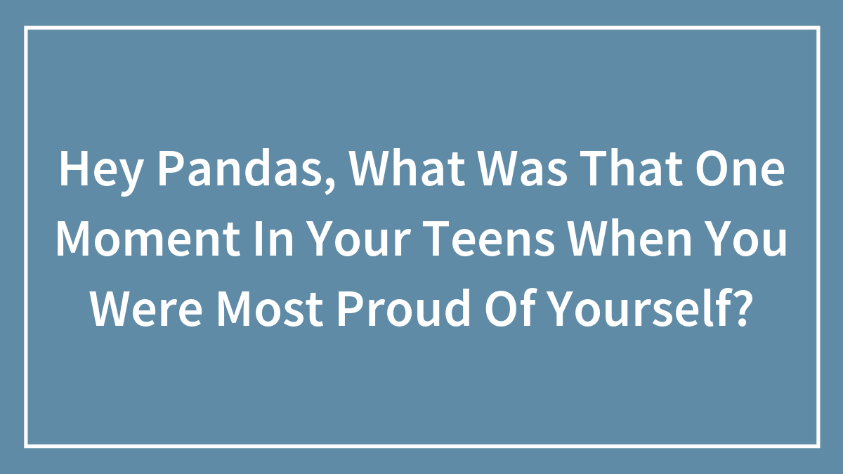 Hey Pandas, What Was That One Moment In Your Teens When You Were Most Proud Of Yourself? (Closed)