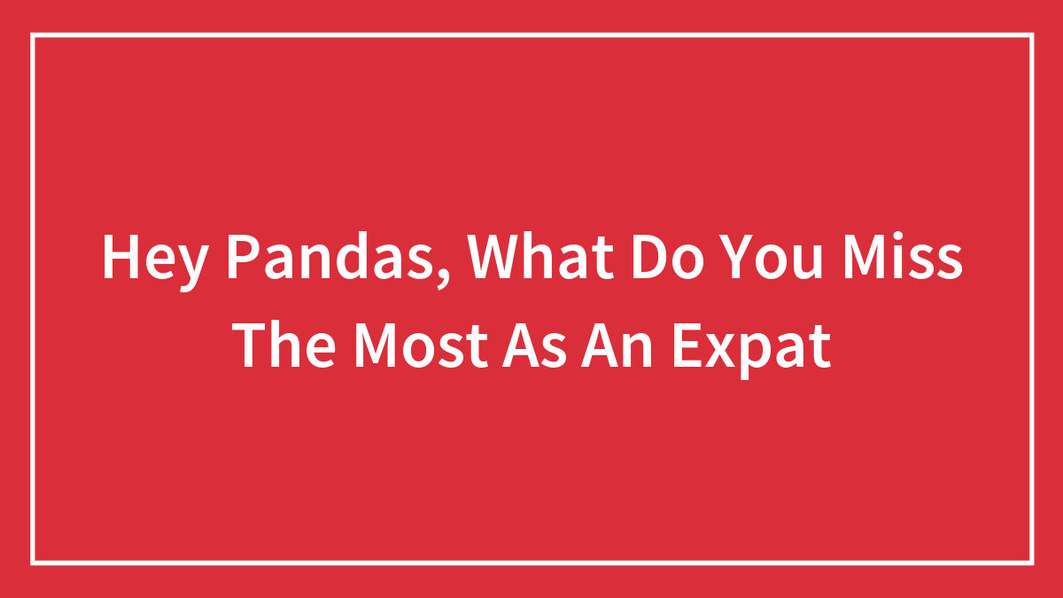 Hey Pandas, What Do You Miss The Most As An Expat (Closed)