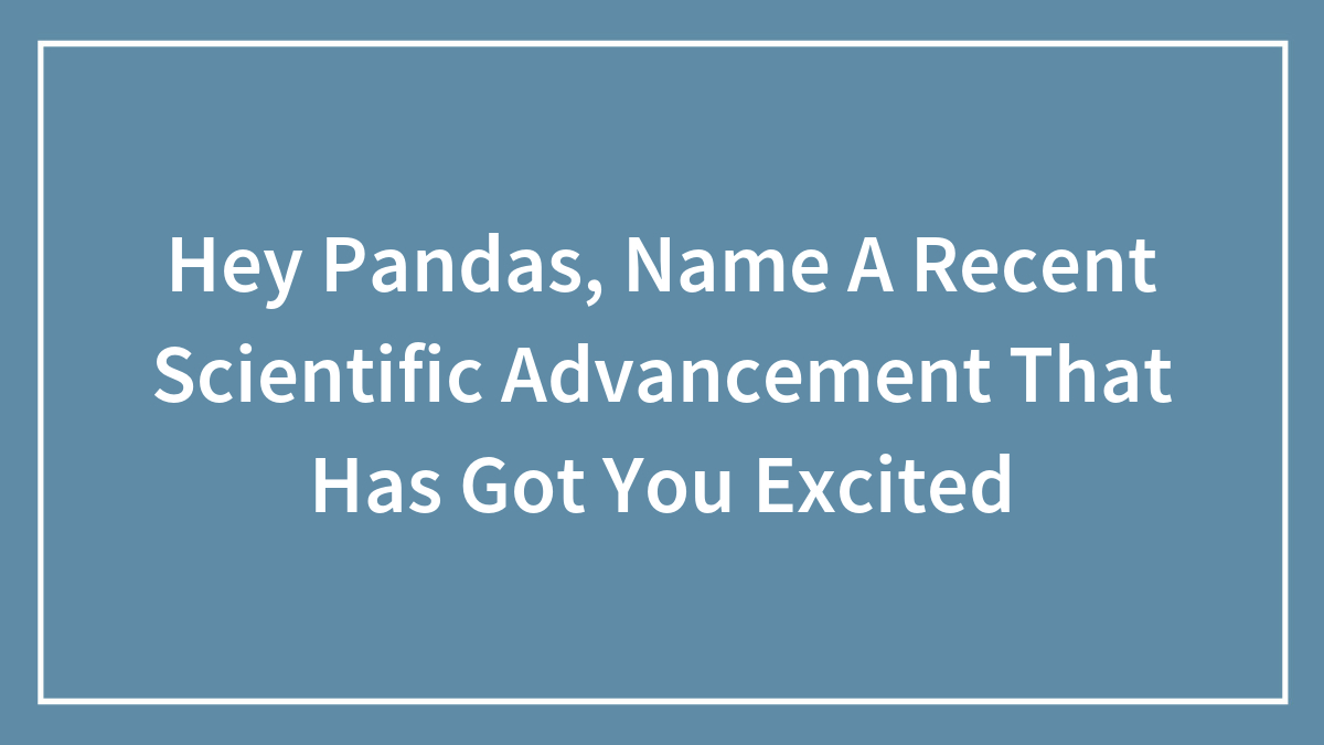Hey Pandas, Name A Recent Scientific Advancement That Has Got You Excited