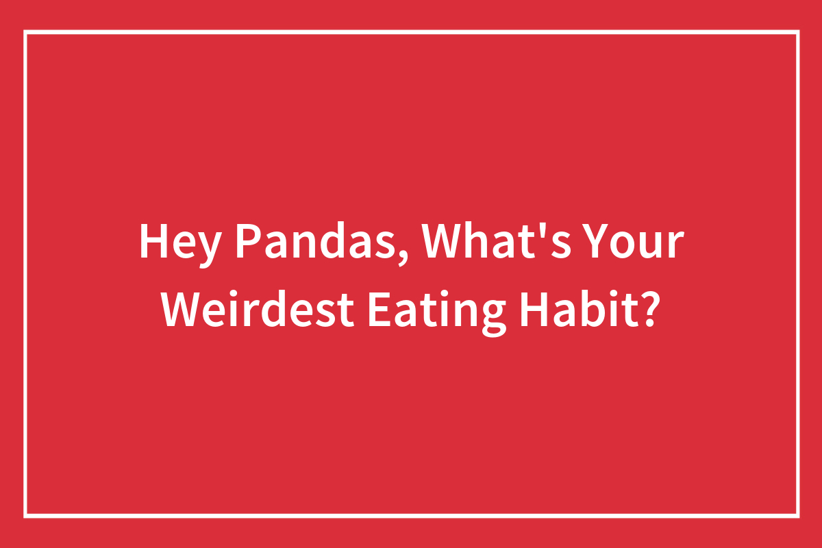 Hey Pandas, What’s Your Weirdest Eating Habit? Bored Panda