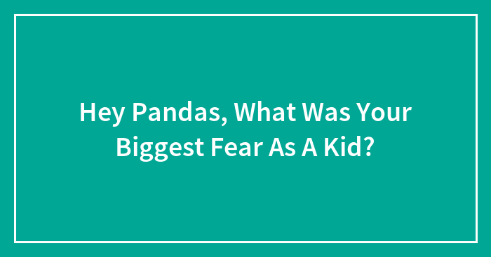 Hey Pandas, What Was Your Biggest Fear As A Kid?