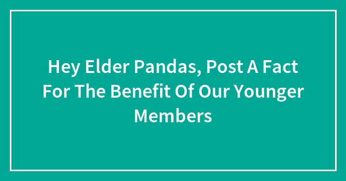 Hey Elder Pandas, Post A Fact For The Benefit Of Our Younger Members