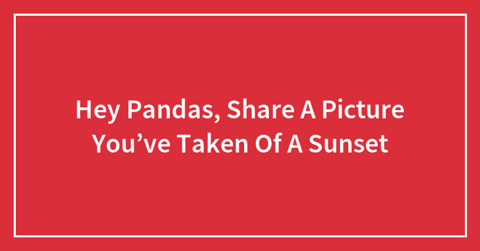 Hey Pandas, Share A Picture You’ve Taken Of A Sunset (Closed)