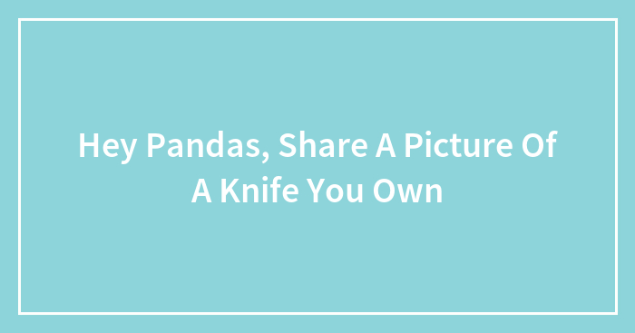 Hey Pandas, Share A Picture Of A Knife You Own