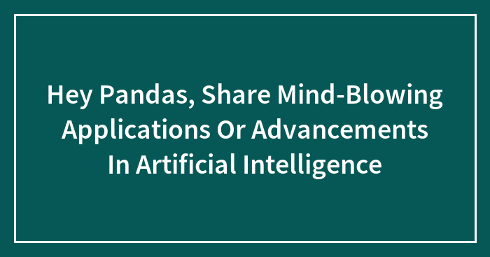 Hey Pandas, Share Mind-Blowing Applications Or Advancements In Artificial Intelligence (Closed)