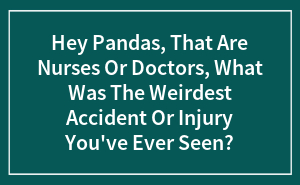 Hey Pandas, That Are Nurses Or Doctors, What Was The Weirdest Accident Or Injury You've Ever Seen?
