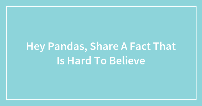 Hey Pandas, Share A Fact That Is Hard To Believe (Closed)