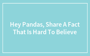 Hey Pandas, Share A Fact That Is Hard To Believe