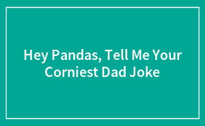 Hey Pandas, Tell Me Your Corniest Dad Joke (Closed)