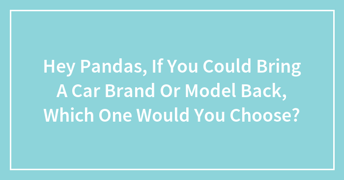 Hey Pandas, If You Could Bring A Car Brand Or Model Back, Which One Would You Choose?