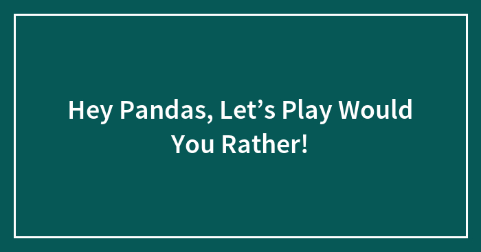 Hey Pandas, Let’s Play Would You Rather! (Closed)